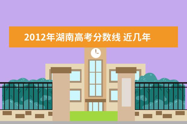 2012年湖南高考分数线 近几年湖南高考招生录取分数线以及湖南高考的分数线在哪? ...