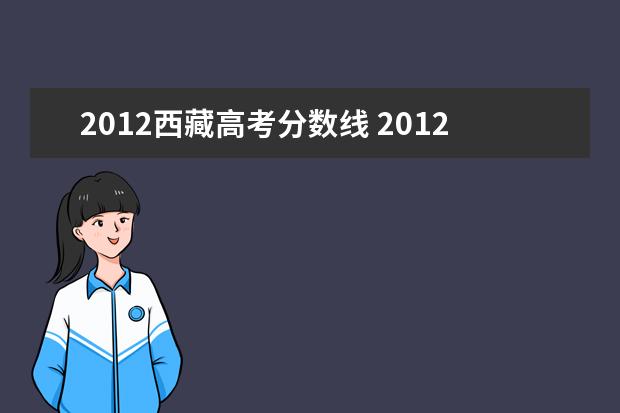 2012西藏高考分数线 2012高考成绩何时可查询