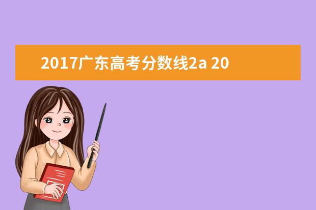 2017广东高考分数线2a 2017年广西省高考一本,二本录取分数线各是多少分? -...