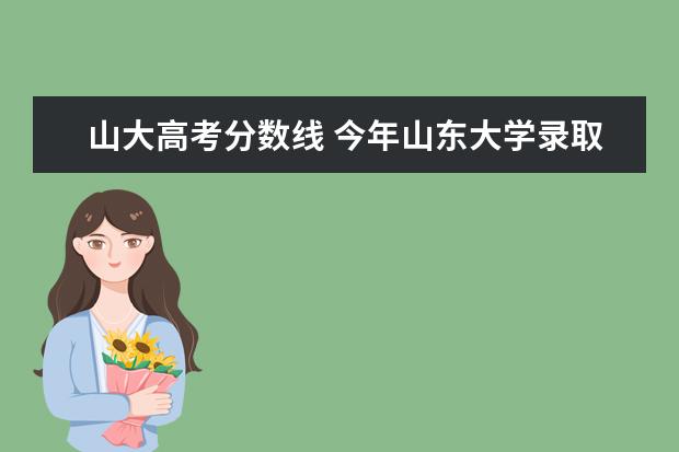 山大高考分数线 今年山东大学录取分数线是多少分??