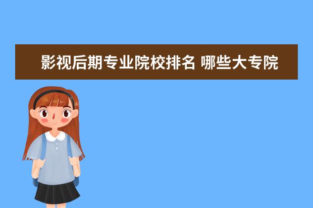 影视后期专业院校排名 哪些大专院校有影视后期这个专业?