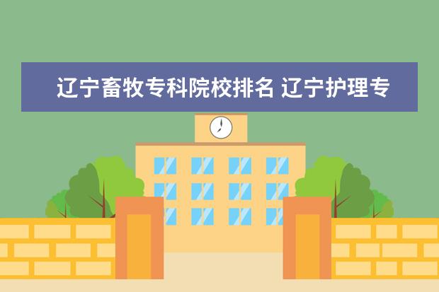 辽宁畜牧专科院校排名 辽宁护理专业学校排名?