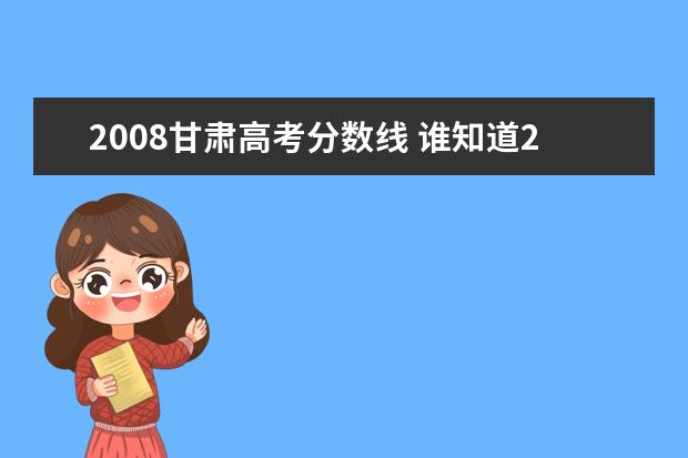 2008甘肃高考分数线 谁知道2008年甘肃高考分数线?