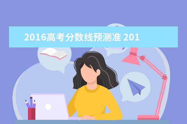 2016高考分数线预测准 2016年什么时候公布高考分数线