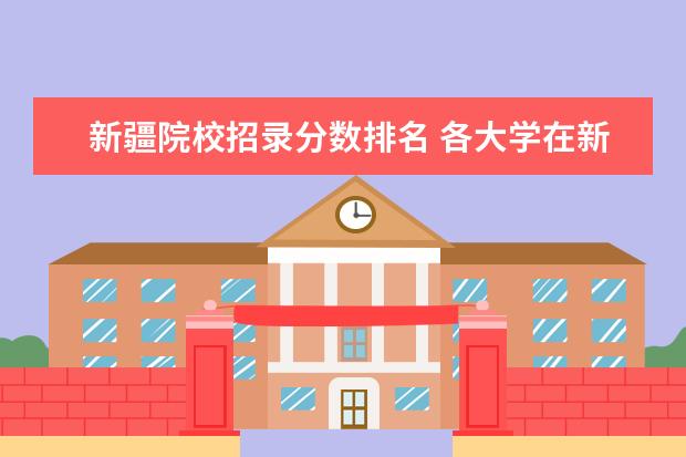 新疆院校招录分数排名 各大学在新疆的录取分数线