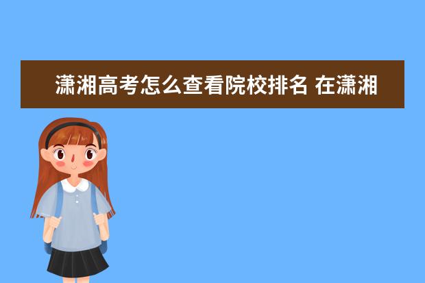 潇湘高考怎么查看院校排名 在潇湘高考APP中如何查看自己志愿是否填报成功? - ...