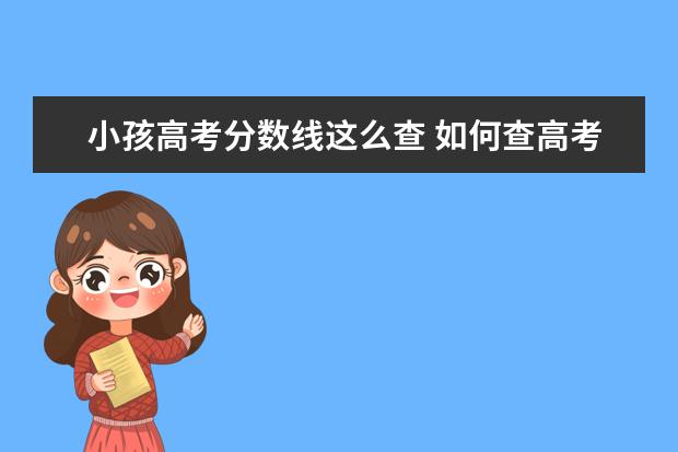 小孩高考分数线这么查 如何查高考录取分数线