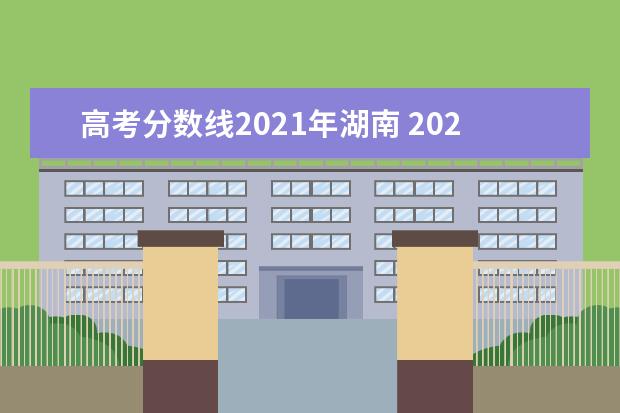 高考分数线2021年湖南 2021年湖南高考录取分数线是多少?