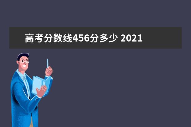 高考分数线456分多少 2021本科线分数是多少分