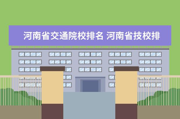 河南省交通院校排名 河南省技校排名前十