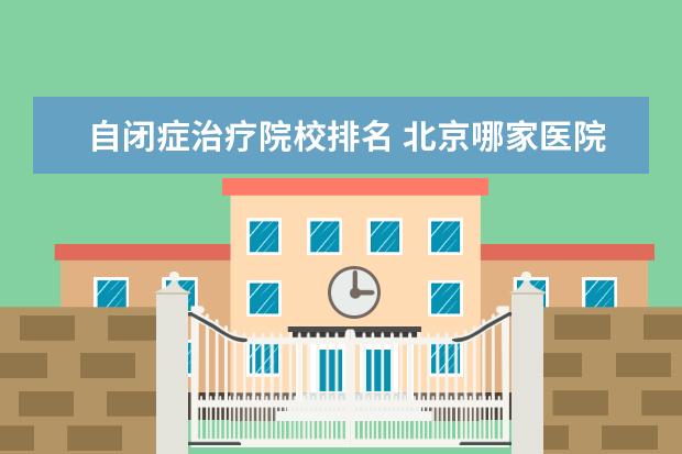 自闭症治疗院校排名 北京哪家医院治疗自闭症比较好啊?