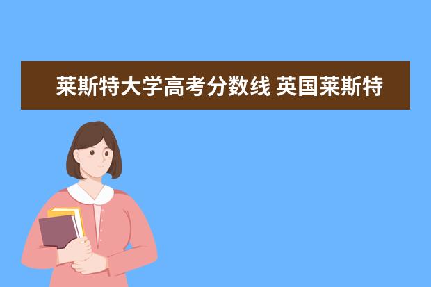 莱斯特大学高考分数线 英国莱斯特大学简介