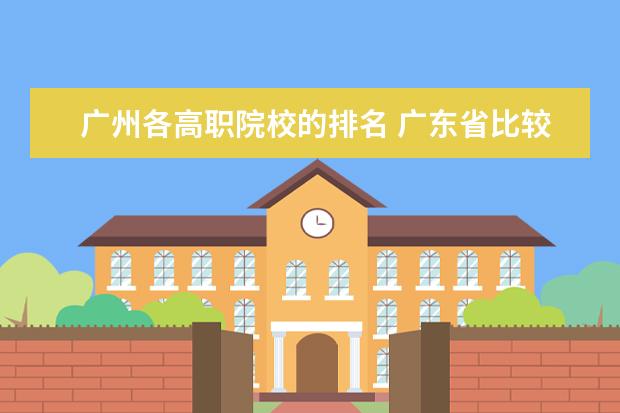 广州各高职院校的排名 广东省比较好的大专学校排名