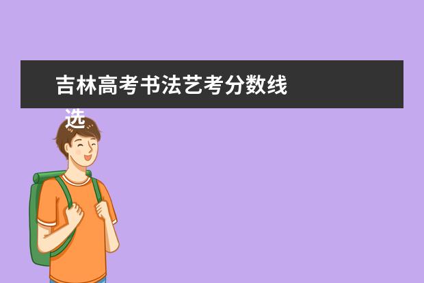 吉林高考书法艺考分数线    选择书法相对文化课的优势