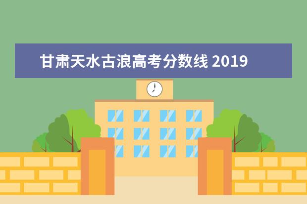 甘肃天水古浪高考分数线 2019年甘肃省高考面向贫困地区定向招生专项计划工作...