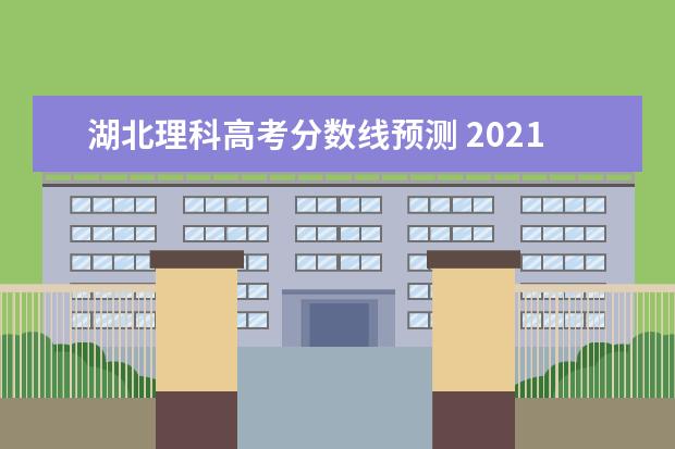 湖北理科高考分数线预测 2021年湖北高考录取分数线是多少?