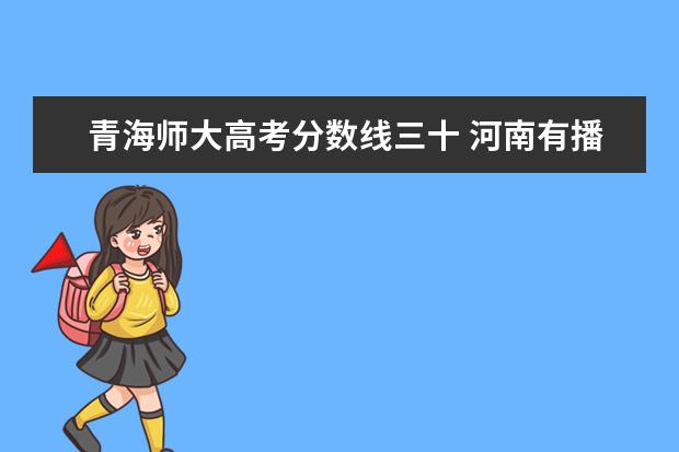 青海师大高考分数线三十 河南有播音专业的大学?