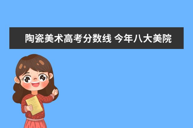 陶瓷美术高考分数线 今年八大美院的录取分数线各是多少?