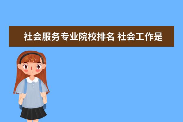 社会服务专业院校排名 社会工作是一个什么样的专业,国内哪些院校比较强? -...