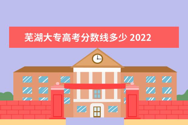 芜湖大专高考分数线多少 2022芜湖职业技术学院分数线最低是多少