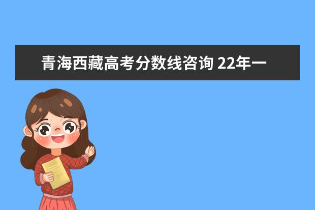 青海西藏高考分数线咨询 22年一本录取分数线