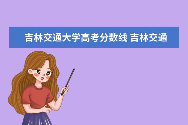 吉林交通大学高考分数线 吉林交通大学 是几本