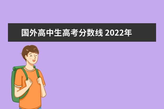 国外高中生高考分数线 2022年外国籍考清华的录取分数多少