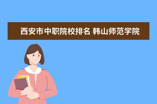 西安市中职院校排名 韩山师范学院好不好?