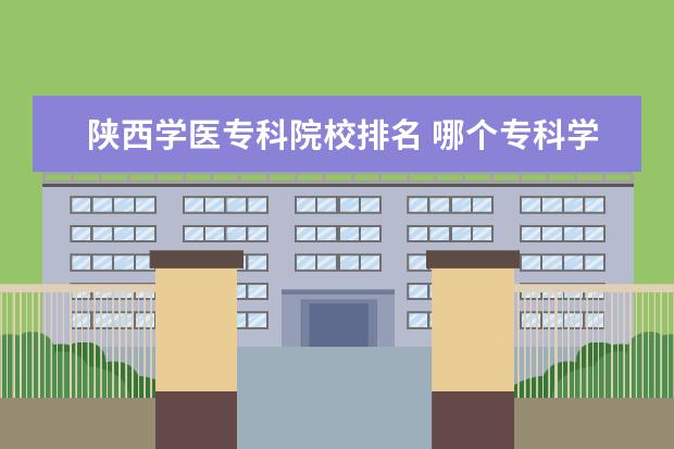 陕西学医专科院校排名 哪个专科学校比较好?