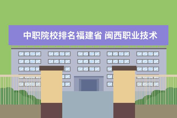 中职院校排名福建省 闽西职业技术学院排名