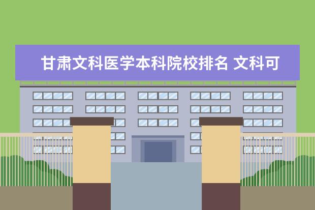 甘肃文科医学本科院校排名 文科可以报甘肃医学院吗?能报哪些专业?谢谢 - 百度...