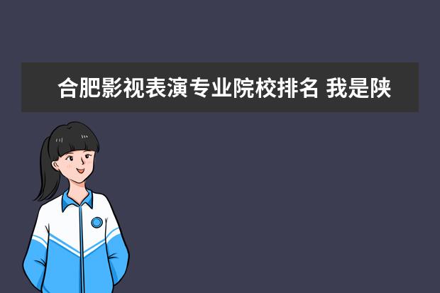 合肥影视表演专业院校排名 我是陕西省美术生,联考250分,排名444,文化课402分,...