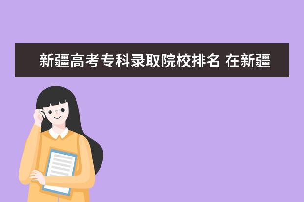 新疆高考专科录取院校排名 在新疆高考理科排名6000名左右可以报什么样大学 - ...