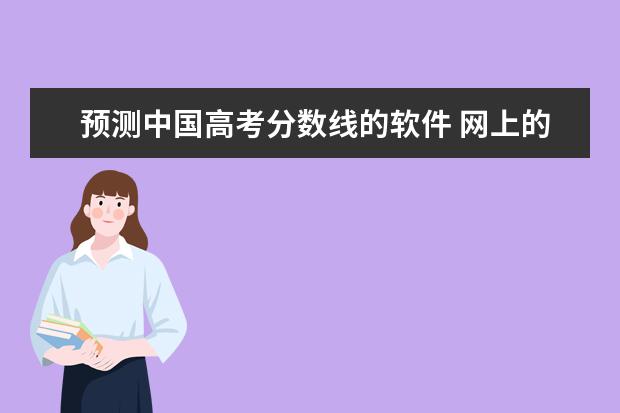 预测中国高考分数线的软件 网上的高考分数线预测能准吗