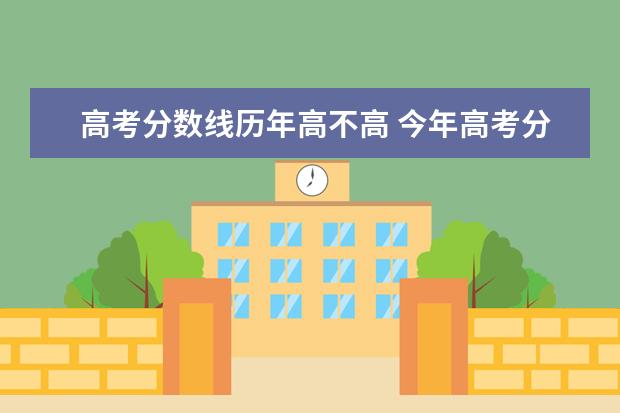 高考分数线历年高不高 今年高考分数线和去年比是高还是低啊?