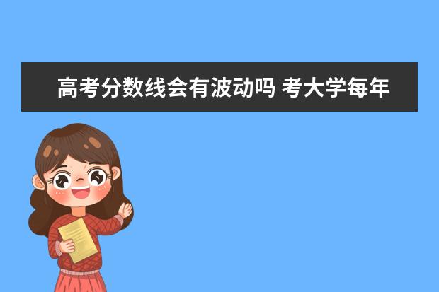 高考分数线会有波动吗 考大学每年的分数线都是一样的吗?