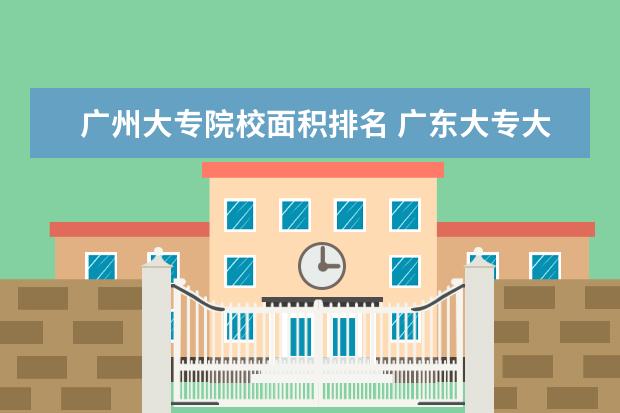 广州大专院校面积排名 广东大专大学排名?