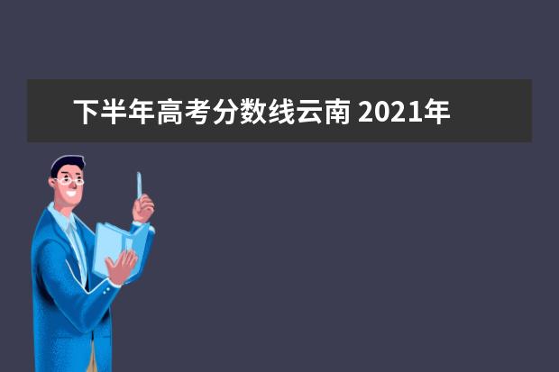 下半年高考分数线云南 2021年云南高考分数线