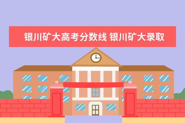 银川矿大高考分数线 银川矿大录取分数线2022