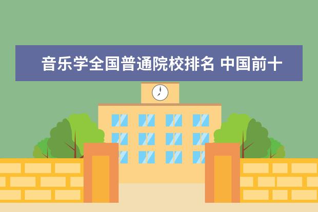 音乐学全国普通院校排名 中国前十名音乐学院