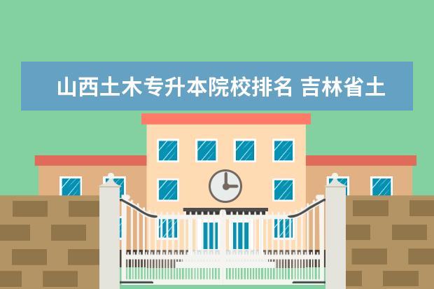 山西土木专升本院校排名 吉林省土木工程专升本可以报考哪些院校?