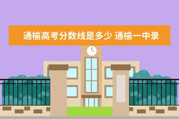 通榆高考分数线是多少 通榆一中录取分数线2022年