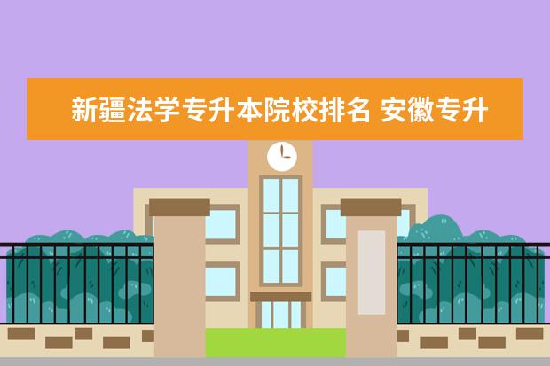 新疆法学专升本院校排名 安徽专升本法学有哪些学校