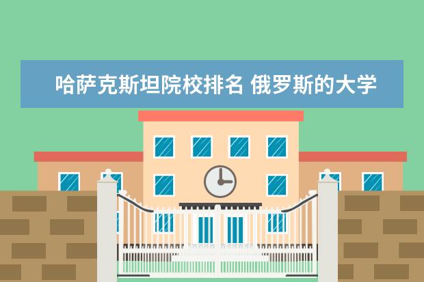 哈萨克斯坦院校排名 俄罗斯的大学排名一览表