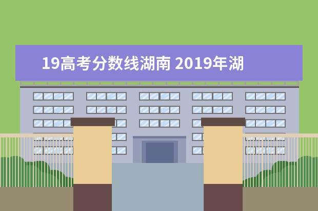 19高考分数线湖南 2019年湖南高考分数线是多少