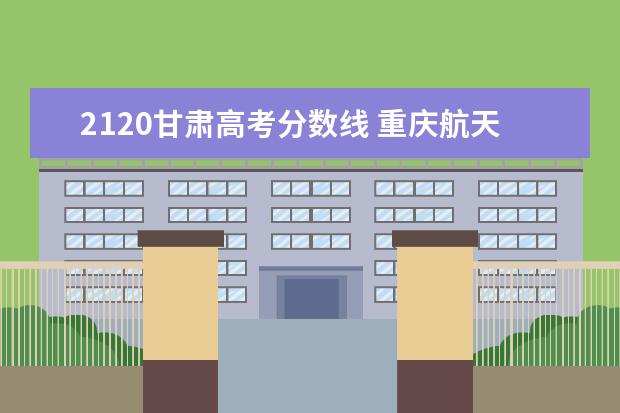 2120甘肃高考分数线 重庆航天职业技术学院2019年全国普通高考招生简章,...