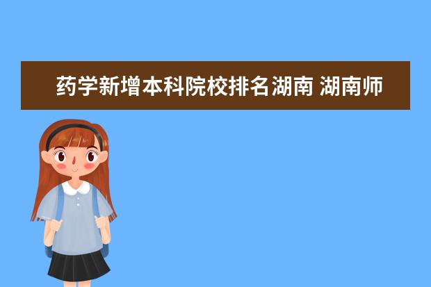 药学新增本科院校排名湖南 湖南师范大学的药学专业怎么样? 药学专业整体就业前...