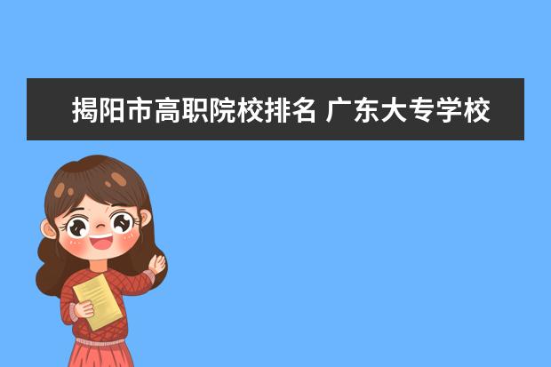 揭阳市高职院校排名 广东大专学校有哪些