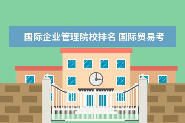 国际企业管理院校排名 国际贸易考研学校排名