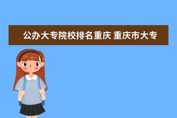 公办大专院校排名重庆 重庆市大专排名最新排名